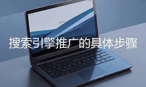 搜索引擎推廣的具體步驟和注意事項有哪些？